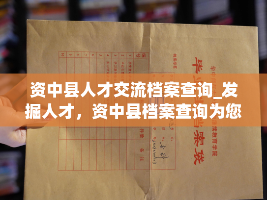 资中县人才交流档案查询_发掘人才，资中县档案查询为您提供便捷服务。