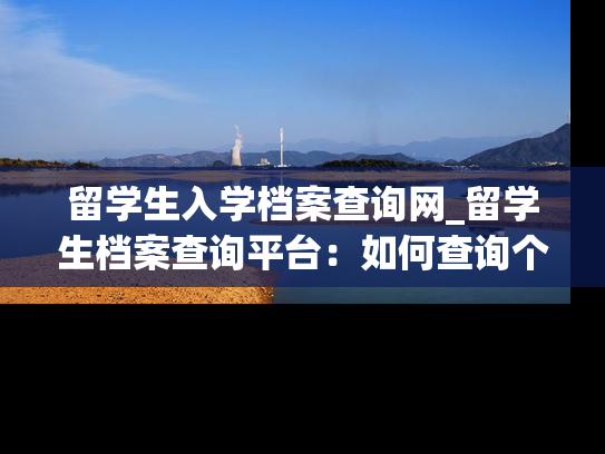 留学生入学档案查询网_留学生档案查询平台：如何查询个人档案所在机构