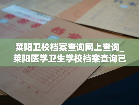 莱阳卫校档案查询网上查询_莱阳医学卫生学校档案查询已上线