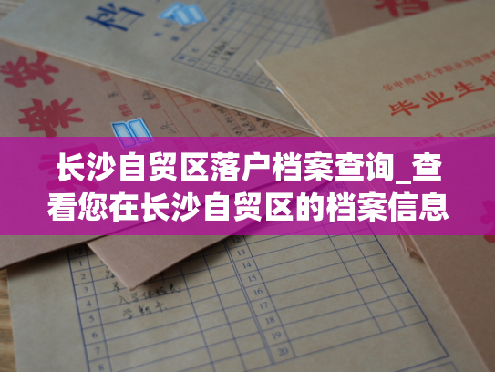 长沙自贸区落户档案查询_查看您在长沙自贸区的档案信息，一步到位。