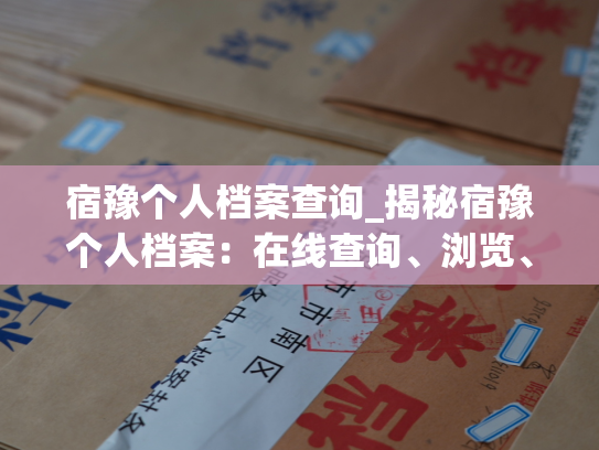 宿豫个人档案查询_揭秘宿豫个人档案：在线查询、浏览、下载！