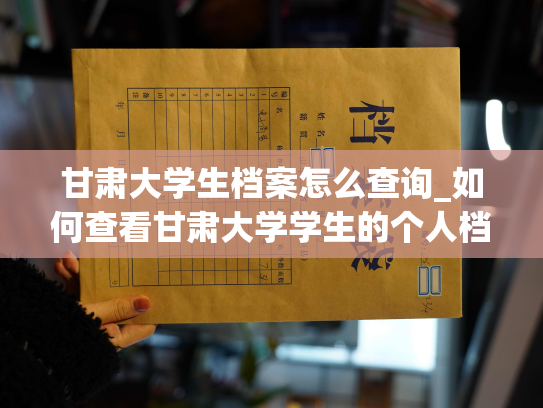 甘肃大学生档案怎么查询_如何查看甘肃大学学生的个人档案？