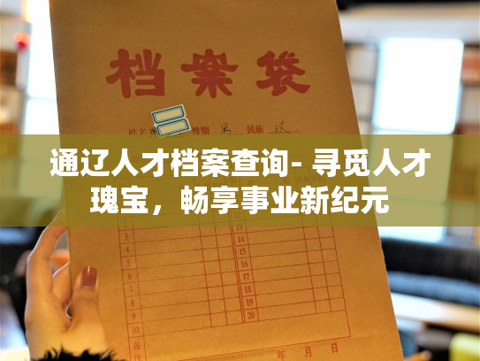 通辽人才档案查询- 寻觅人才瑰宝，畅享事业新纪元
