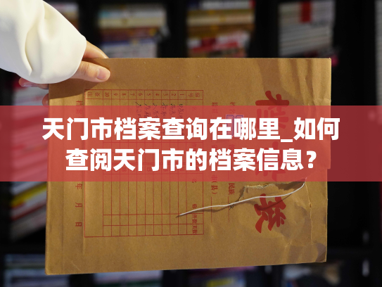天门市档案查询在哪里_如何查阅天门市的档案信息？