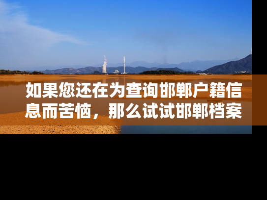 如果您还在为查询邯郸户籍信息而苦恼，那么试试邯郸档案地址查询网站吧！