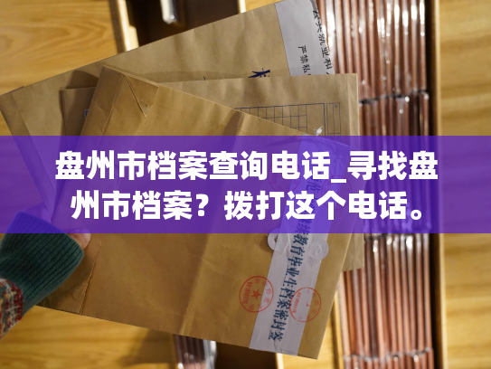 盘州市档案查询电话_寻找盘州市档案？拨打这个电话。