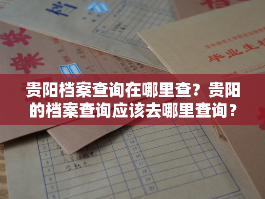 贵阳档案查询在哪里查？贵阳的档案查询应该去哪里查询？