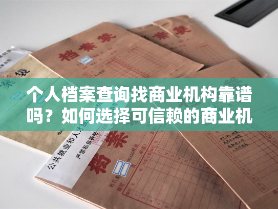 个人档案查询找商业机构靠谱吗？如何选择可信赖的商业机构进行个人档案查询？