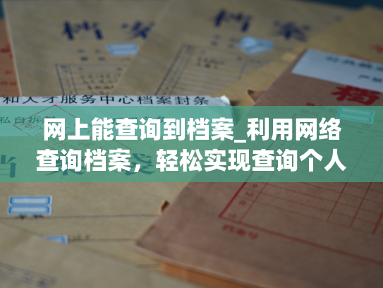 网上能查询到档案_利用网络查询档案，轻松实现查询个人档案