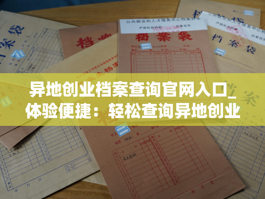 异地创业档案查询官网入口_体验便捷：轻松查询异地创业档案！