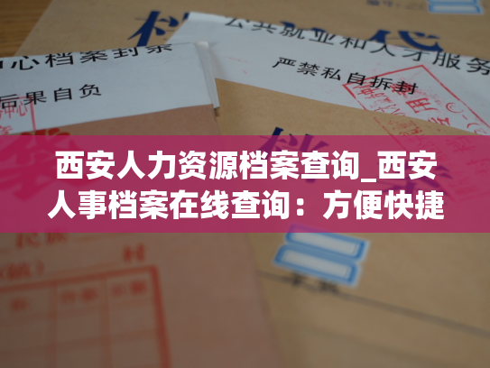 西安人力资源档案查询_西安人事档案在线查询：方便快捷，让您的档案更有保障！