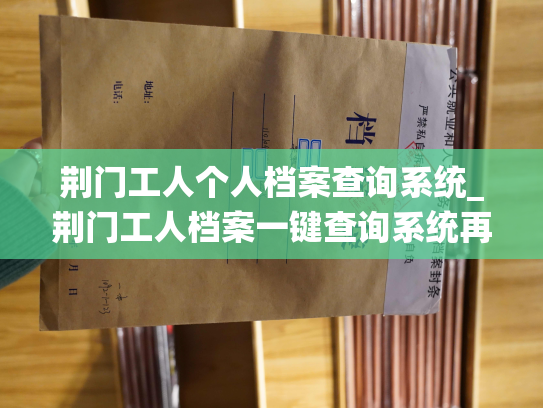 荆门工人个人档案查询系统_荆门工人档案一键查询系统再现