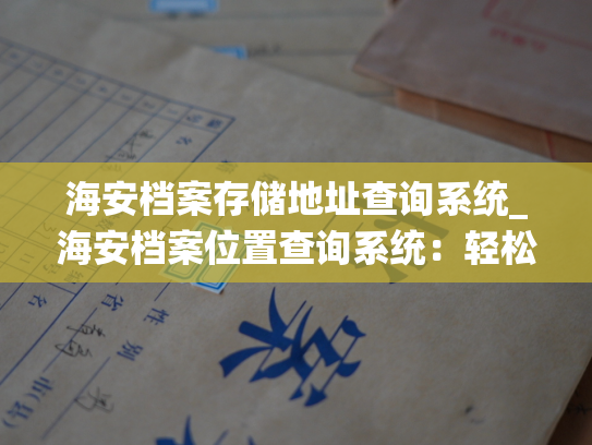 海安档案存储地址查询系统_海安档案位置查询系统：轻松找到您需要的存储位置。