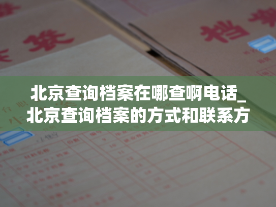 北京查询档案在哪查啊电话_北京查询档案的方式和联系方式