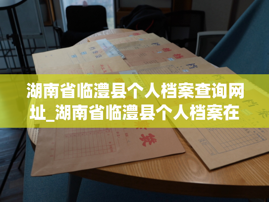 湖南省临澧县个人档案查询网址_湖南省临澧县个人档案在线查询平台，为您提供简单、便捷的查询服务。