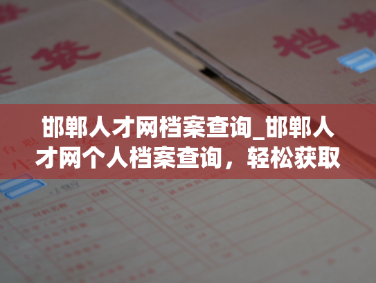 邯郸人才网档案查询_邯郸人才网个人档案查询，轻松获取个人信息。