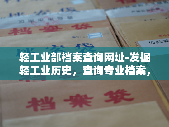 轻工业部档案查询网址-发掘轻工业历史，查询专业档案，登录轻工业档案查询网站，畅享珍贵信息！