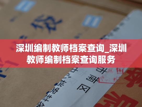 深圳编制教师档案查询_深圳教师编制档案查询服务