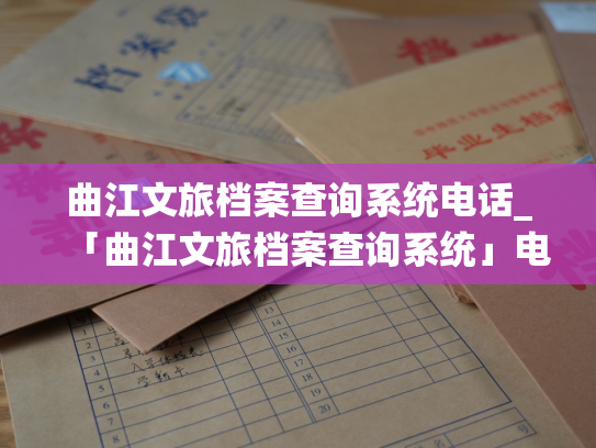 曲江文旅档案查询系统电话_「曲江文旅档案查询系统」电话服务，解决您的个人档案查询需求。