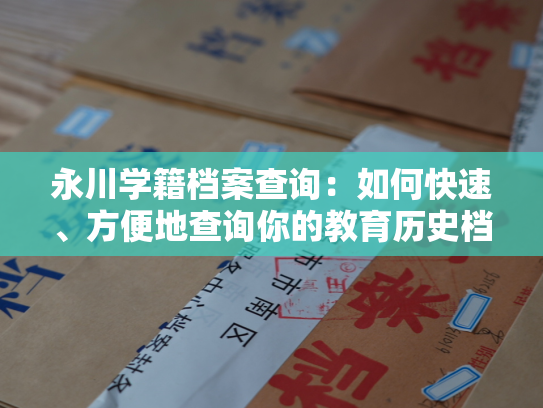 永川学籍档案查询：如何快速、方便地查询你的教育历史档案？