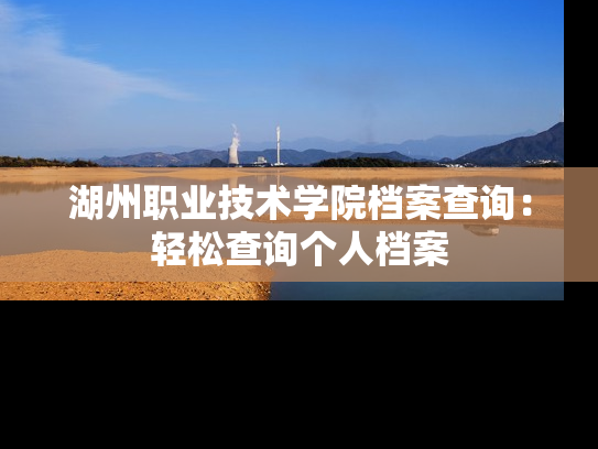 湖州职业技术学院档案查询：轻松查询个人档案