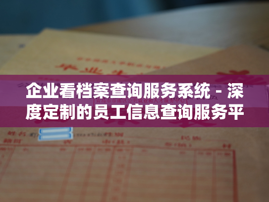 企业看档案查询服务系统 - 深度定制的员工信息查询服务平台