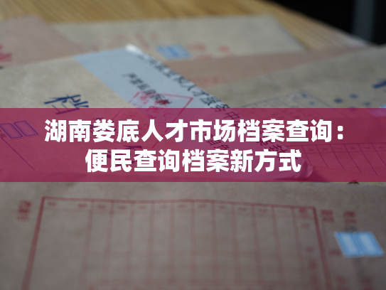 湖南娄底人才市场档案查询：便民查询档案新方式