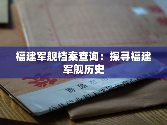 福建军舰档案查询：探寻福建军舰历史