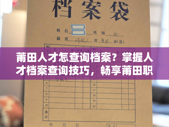 莆田人才怎查询档案？掌握人才档案查询技巧，畅享莆田职场机遇