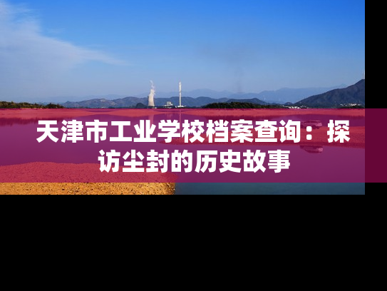 天津市工业学校档案查询：探访尘封的历史故事