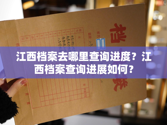 江西档案去哪里查询进度？江西档案查询进展如何？