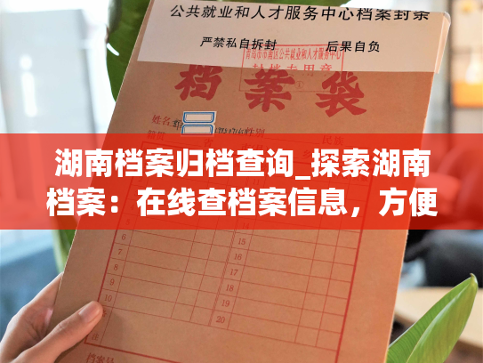 湖南档案归档查询_探索湖南档案：在线查档案信息，方便快捷