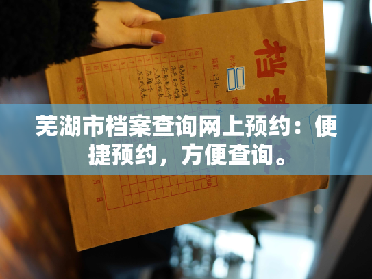 芜湖市档案查询网上预约：便捷预约，方便查询。
