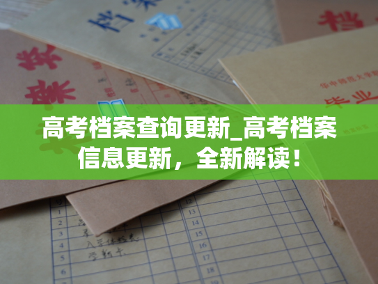 高考档案查询更新_高考档案信息更新，全新解读！
