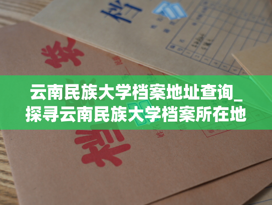 云南民族大学档案地址查询_探寻云南民族大学档案所在地