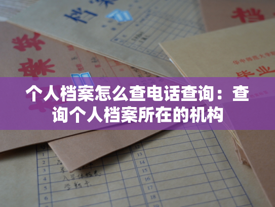 个人档案怎么查电话查询：查询个人档案所在的机构