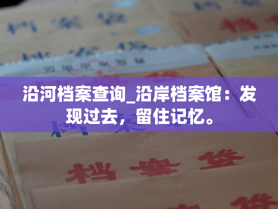 沿河档案查询_沿岸档案馆：发现过去，留住记忆。