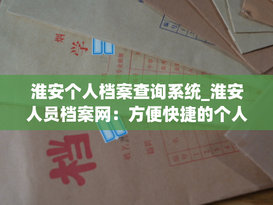 淮安个人档案查询系统_淮安人员档案网：方便快捷的个人档案托管与查询平台