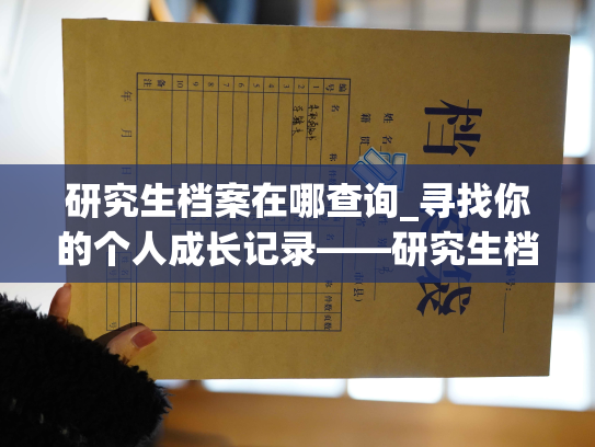 研究生档案在哪查询_寻找你的个人成长记录——研究生档案查询指南