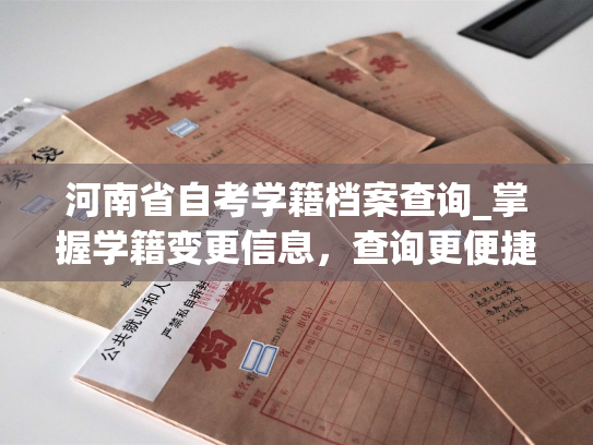 河南省自考学籍档案查询_掌握学籍变更信息，查询更便捷——河南省自考学籍档案服务