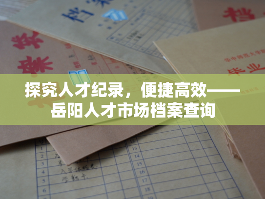 探究人才纪录，便捷高效——岳阳人才市场档案查询