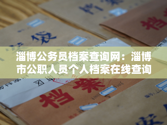 淄博公务员档案查询网：淄博市公职人员个人档案在线查询平台