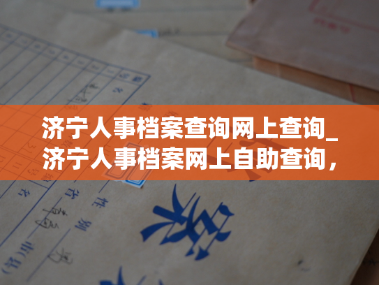 济宁人事档案查询网上查询_济宁人事档案网上自助查询，轻松查询个人信息。