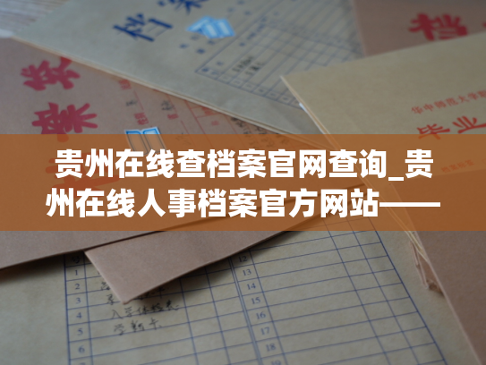 贵州在线查档案官网查询_贵州在线人事档案官方网站——轻松查询个人档案