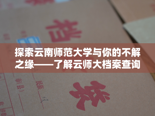 探索云南师范大学与你的不解之缘——了解云师大档案查询