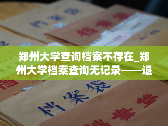 郑州大学查询档案不存在_郑州大学档案查询无记录——退档原籍后的查询指南
