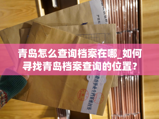 青岛怎么查询档案在哪_如何寻找青岛档案查询的位置？