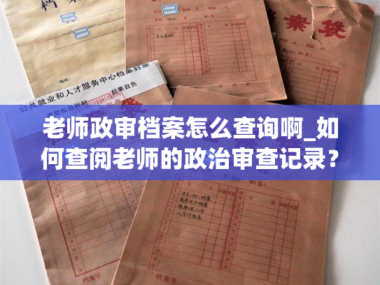 老师政审档案怎么查询啊_如何查阅老师的政治审查记录？