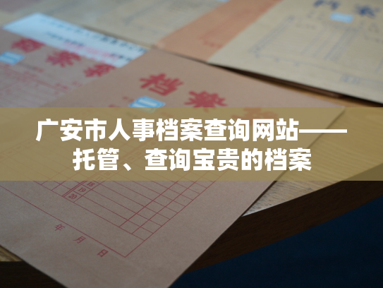 广安市人事档案查询网站——托管、查询宝贵的档案