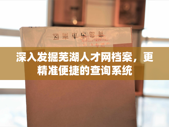 深入发掘芜湖人才网档案，更精准便捷的查询系统